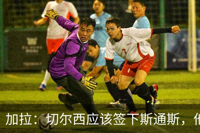 加拉：切尔西应该签下斯通斯，他能起到弟媳此前的作用