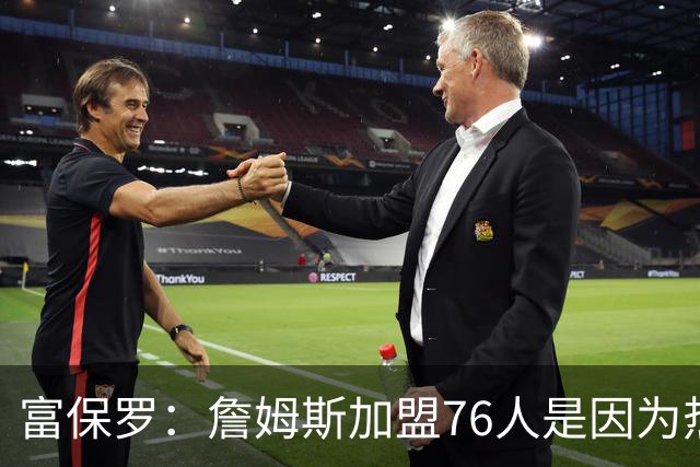富保罗：詹姆斯加盟76人是因为热爱篮球，有些人靠黑詹建立事业