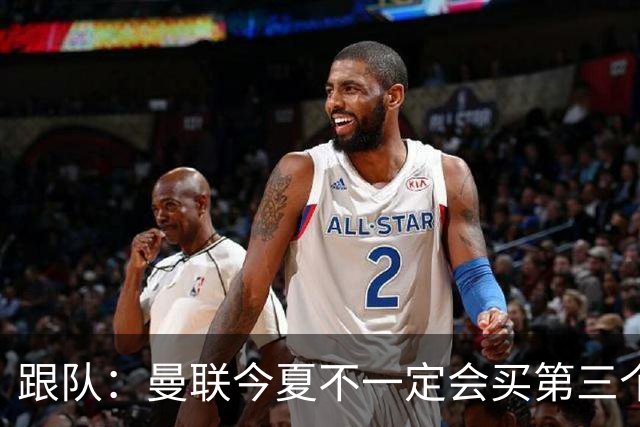 跟队：曼联今夏不一定会买第三个中场，尽管他们仍在关注多个目标