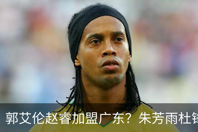 郭艾伦赵睿加盟广东？朱芳雨杜锋曾有言在先，管理层态度明确