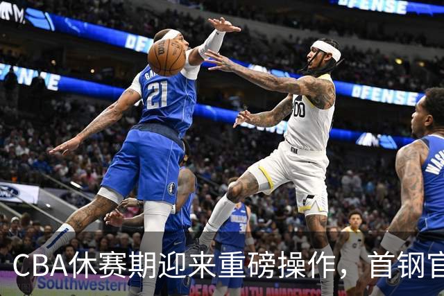 CBA休赛期迎来重磅操作，首钢官宣签下布朗桑普森，赵睿等人或选择离队